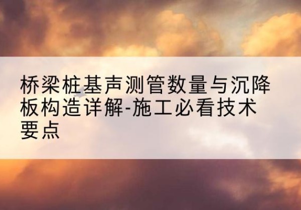 临朐桩基需要预埋几根声测管？-桥梁桩基声测管数量与沉降板构造详解-施工必看技术要点
